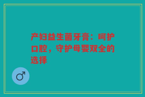 产妇益生菌牙膏:呵护口腔,守护母婴双全的选择