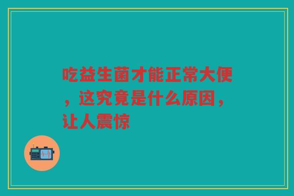 吃益生菌才能正常大便,这究竟是什么原因,让人震惊
