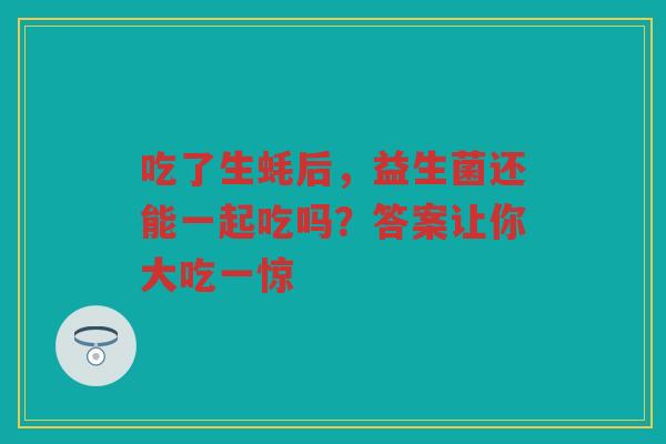 吃了生蚝后，益生菌还能一起吃吗？答案让你大吃一惊