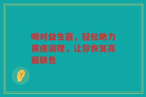 喝对益生菌，轻松助力黄疸调理，让你恢复亮丽肤色