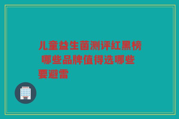 儿童益生菌测评红黑榜 哪些品牌值得选哪些要避雷