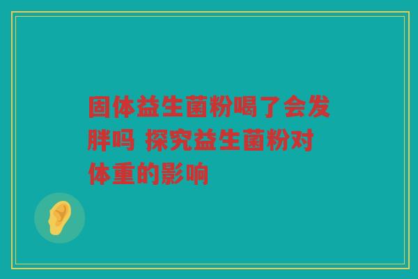 固体益生菌粉喝了会发胖吗 探究益生菌粉对体重的影响