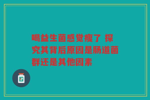 喝益生菌感觉瘦了 探究其背后原因是肠道菌群还是其他因素