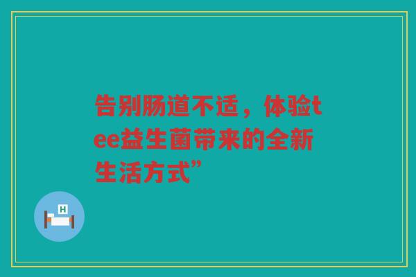 告别肠道不适,体验tee益生菌带来的全新生活方式”