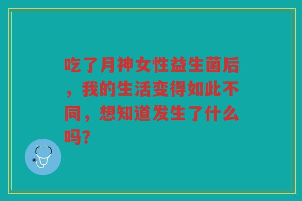 吃了月神女性益生菌后,我的生活变得如此不同,想知道发生了什么吗?