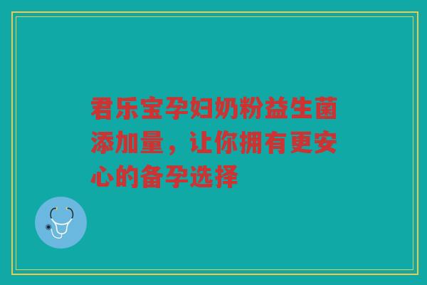 君乐宝孕妇奶粉益生菌添加量，让你拥有更安心的备孕选择