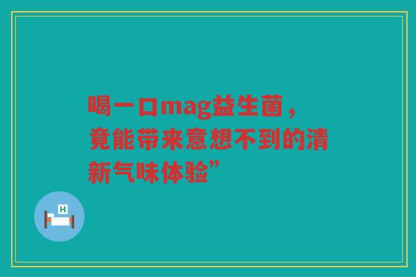 喝一口mag益生菌，竟能带来意想不到的清新气味体验”
