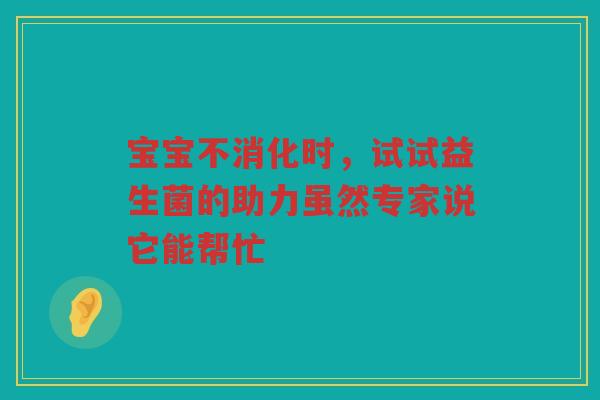宝宝不消化时，试试益生菌的助力虽然专家说它能帮忙