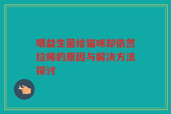 喂益生菌给猫咪却依然拉稀的原因与解决方法探讨