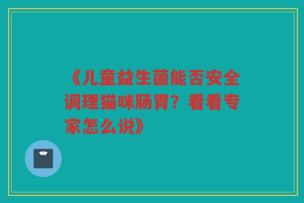 《儿童益生菌能否安全调理猫咪肠胃？看看专家怎么说》
