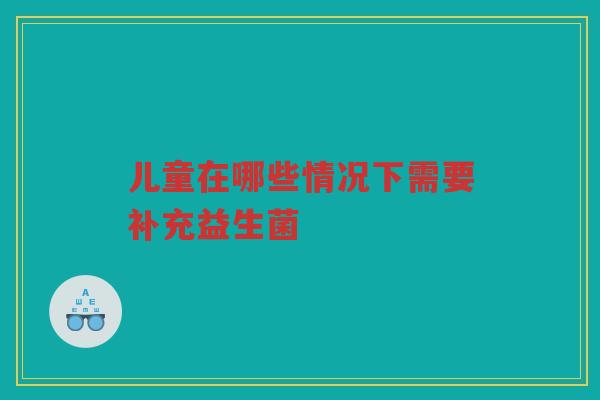 儿童在哪些情况下需要补充益生菌