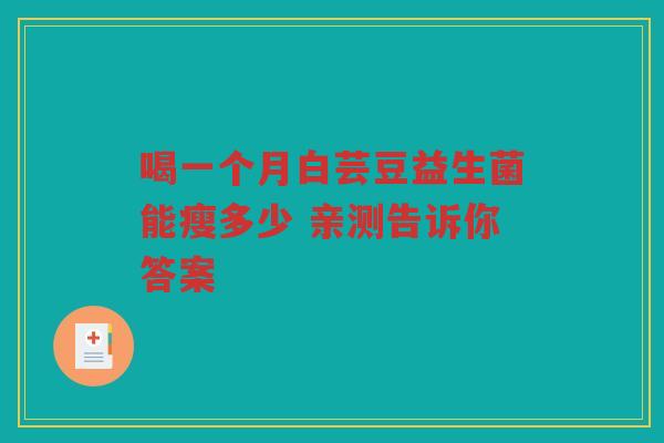 喝一个月白芸豆益生菌能瘦多少 亲测告诉你答案