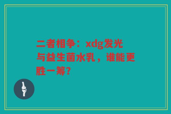 二者相争:xdg发光与益生菌水乳,谁能更胜一筹?