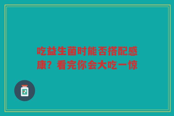 吃益生菌时能否搭配感康?看完你会大吃一惊