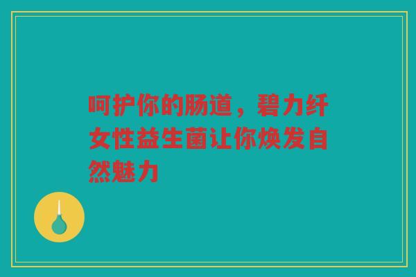 呵护你的肠道,碧力纤女性益生菌让你焕发自然魅力