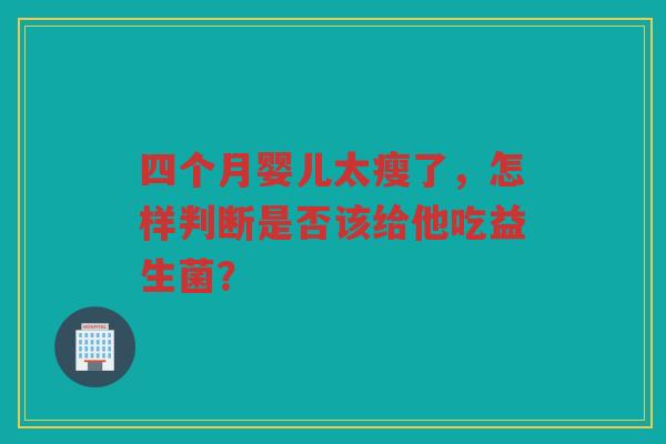 四个月婴儿太瘦了，怎样判断是否该给他吃益生菌？