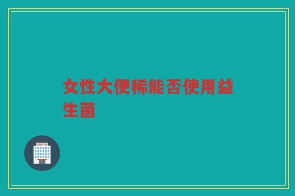 女性大便稀能否使用益生菌