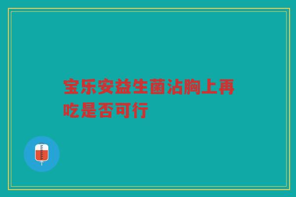 宝乐安益生菌沾胸上再吃是否可行