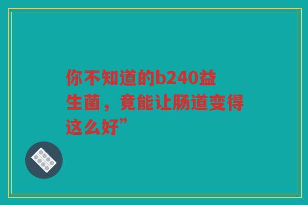 你不知道的b240益生菌，竟能让肠道变得这么好”