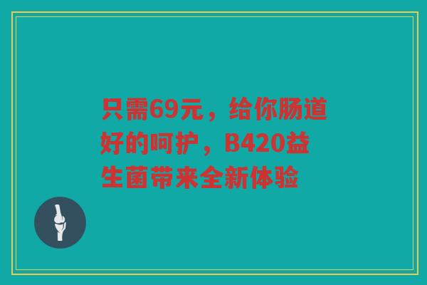只需69元,给你肠道好的呵护,B420益生菌带来全新体验