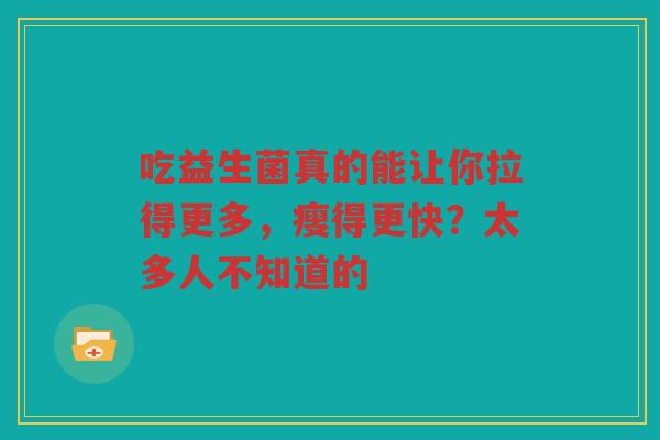 吃益生菌真的能让你拉得更多,瘦得更快?太多人不知道的 吃益生菌真的能让你拉得更多,瘦得更快?太多人不知道的