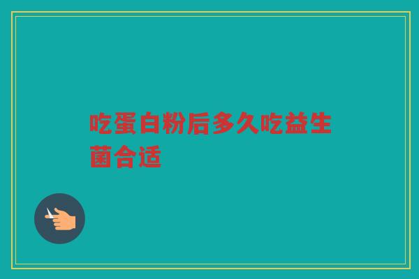 吃蛋白粉后多久吃益生菌合适