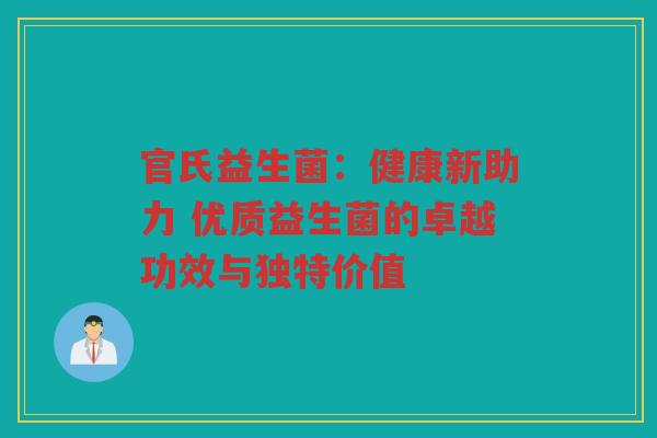 官氏益生菌:健康新助力 优质益生菌的卓越功效与独特价值