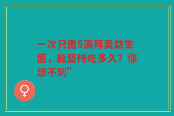 一次只需5滴拜奥益生菌,能坚持吃多久?你想不到”