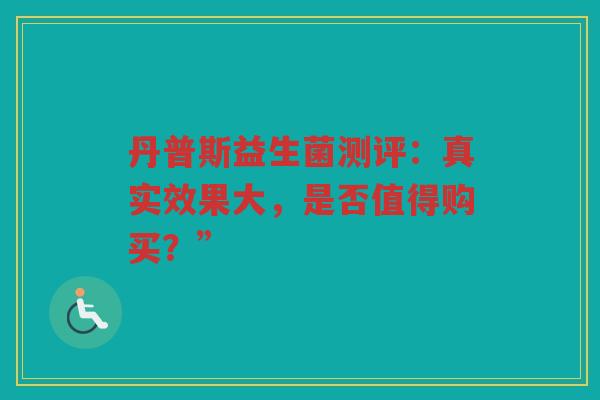 丹普斯益生菌测评：真实效果大，是否值得购买？”