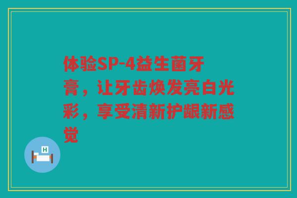 体验SP-4益生菌牙膏,让牙齿焕发亮白光彩,享受清新护龈新感觉