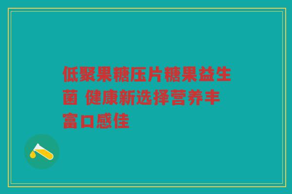 低聚果糖压片糖果益生菌 健康新选择营养丰富口感佳