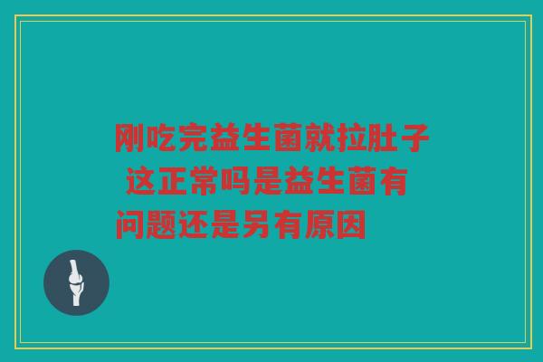 刚吃完益生菌就拉肚子 这正常吗是益生菌有问题还是另有原因