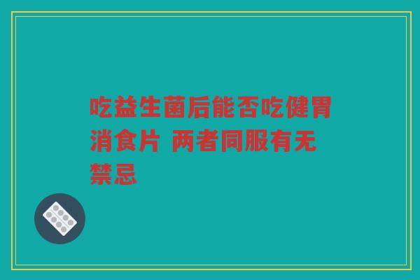 吃益生菌后能否吃健胃消食片 两者同服有无禁忌