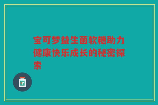 宝可梦益生菌软糖助力健康快乐成长的秘密探索