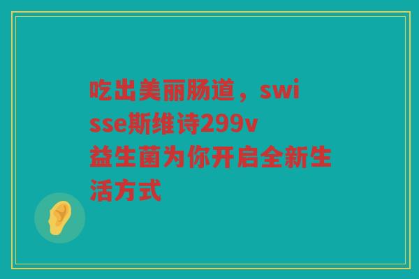 吃出美丽肠道，swisse斯维诗299v益生菌为你开启全新生活方式