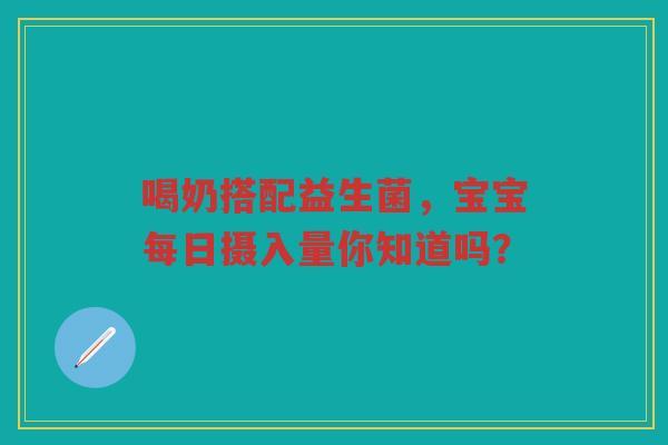 喝奶搭配益生菌,宝宝每日摄入量你知道吗?