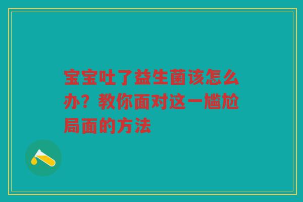 宝宝吐了益生菌该怎么办?教你面对这一尴尬局面的方法