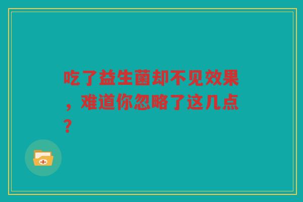 吃了益生菌却不见效果，难道你忽略了这几点？