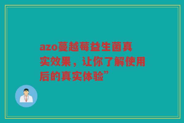 azo蔓越莓益生菌真实效果，让你了解使用后的真实体验”