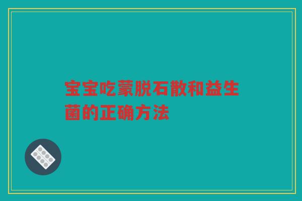 宝宝吃蒙脱石散和益生菌的正确方法