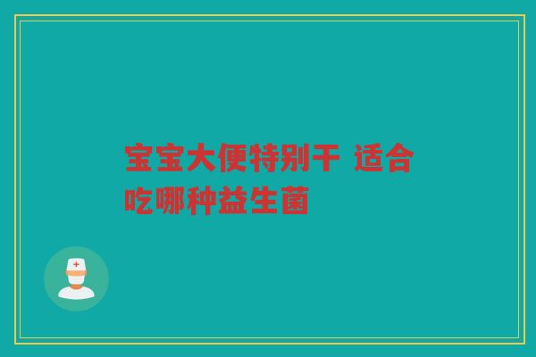 宝宝大便特别干 适合吃哪种益生菌