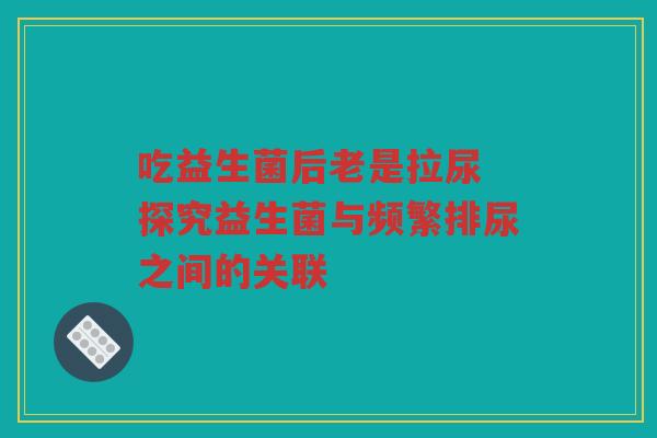 吃益生菌后老是拉尿 探究益生菌与频繁排尿之间的关联