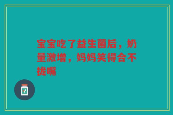宝宝吃了益生菌后,奶量激增,妈妈笑得合不拢嘴