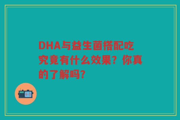 DHA与益生菌搭配吃究竟有什么效果？你真的了解吗？