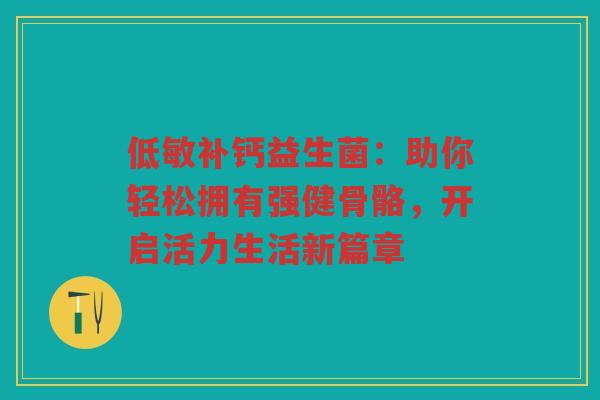 低敏补钙益生菌:助你轻松拥有强健骨骼,开启活力生活新篇章