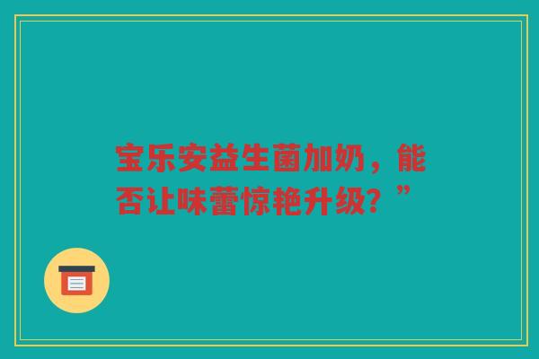 宝乐安益生菌加奶,能否让味蕾惊艳升级?”