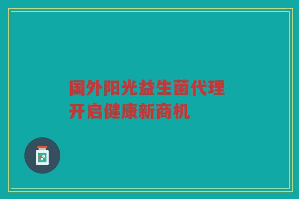国外阳光益生菌代理 开启健康新商机