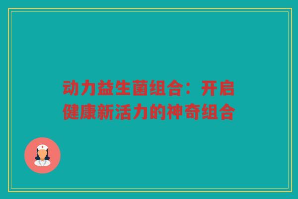 动力益生菌组合：开启健康新活力的神奇组合