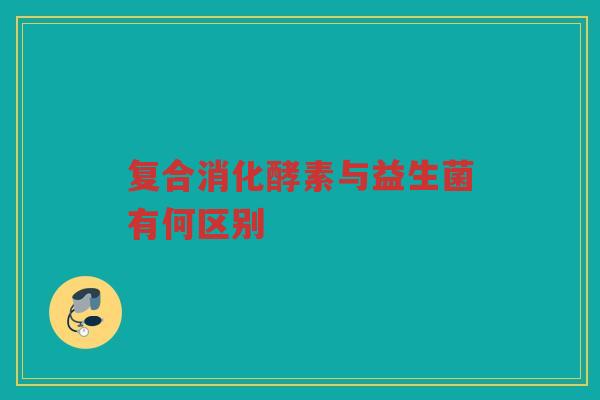 复合消化酵素与益生菌有何区别