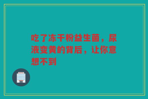 吃了冻干粉益生菌,尿液变黄的背后,让你意想不到